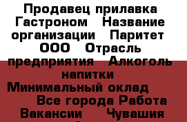 Продавец прилавка Гастроном › Название организации ­ Паритет, ООО › Отрасль предприятия ­ Алкоголь, напитки › Минимальный оклад ­ 26 000 - Все города Работа » Вакансии   . Чувашия респ.,Алатырь г.